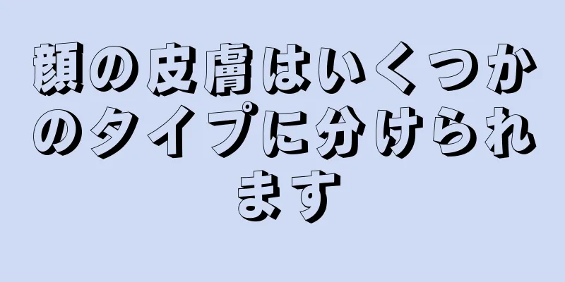 顔の皮膚はいくつかのタイプに分けられます