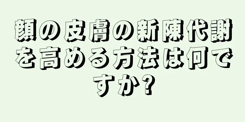 顔の皮膚の新陳代謝を高める方法は何ですか?