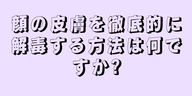 顔の皮膚を徹底的に解毒する方法は何ですか?