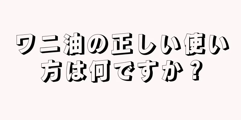 ワニ油の正しい使い方は何ですか？