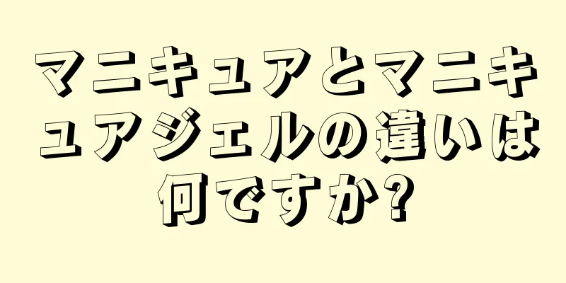 マニキュアとマニキュアジェルの違いは何ですか?