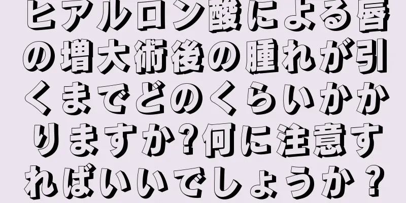 ヒアルロン酸による唇の増大術後の腫れが引くまでどのくらいかかりますか?何に注意すればいいでしょうか？