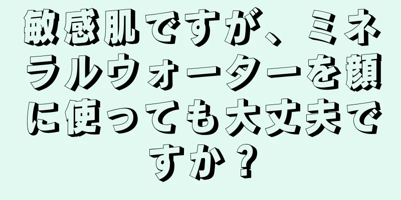 敏感肌ですが、ミネラルウォーターを顔に使っても大丈夫ですか？