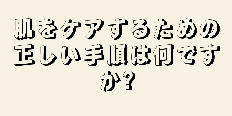 肌をケアするための正しい手順は何ですか?