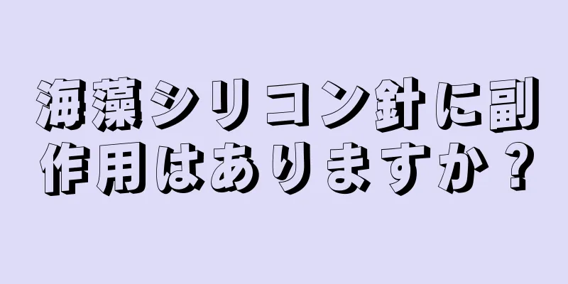 海藻シリコン針に副作用はありますか？