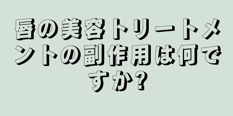 唇の美容トリートメントの副作用は何ですか?