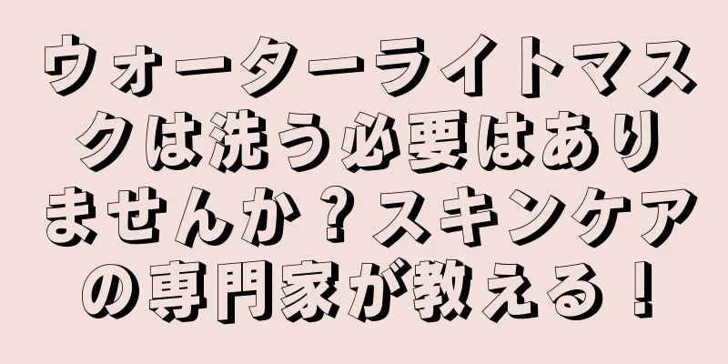 ウォーターライトマスクは洗う必要はありませんか？スキンケアの専門家が教える！