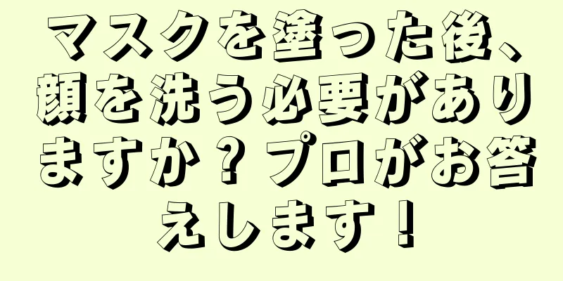 マスクを塗った後、顔を洗う必要がありますか？プロがお答えします！