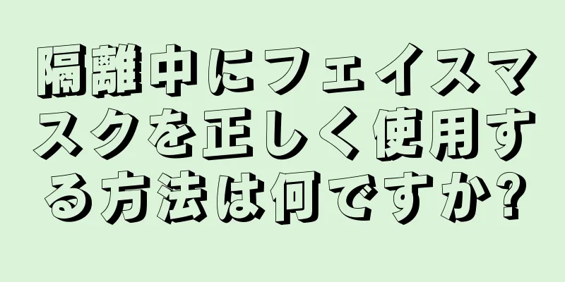 隔離中にフェイスマスクを正しく使用する方法は何ですか?