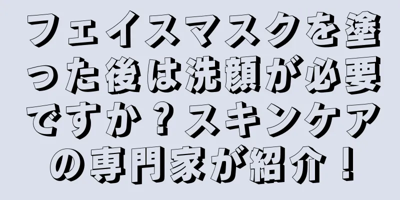 フェイスマスクを塗った後は洗顔が必要ですか？スキンケアの専門家が紹介！