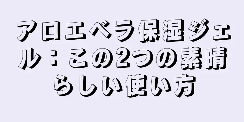 アロエベラ保湿ジェル：この2つの素晴らしい使い方