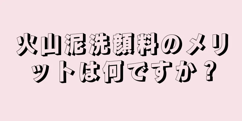 火山泥洗顔料のメリットは何ですか？