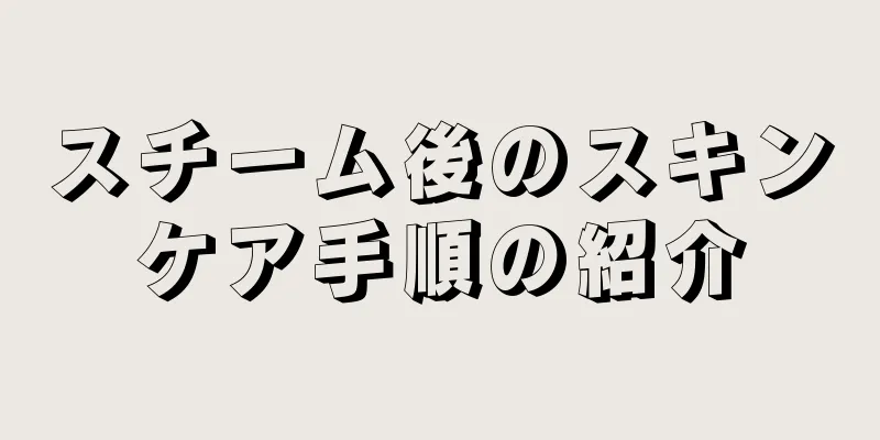 スチーム後のスキンケア手順の紹介