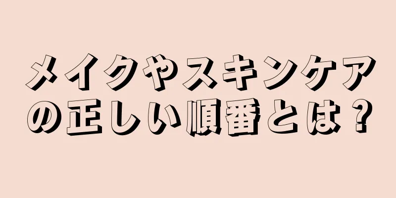 メイクやスキンケアの正しい順番とは？
