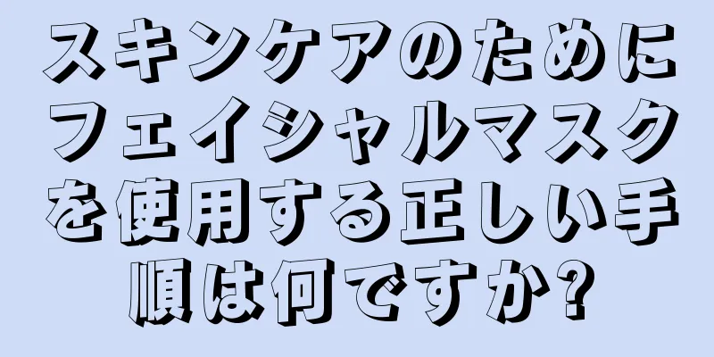 スキンケアのためにフェイシャルマスクを使用する正しい手順は何ですか?