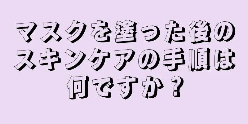 マスクを塗った後のスキンケアの手順は何ですか？