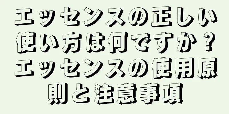 エッセンスの正しい使い方は何ですか？エッセンスの使用原則と注意事項