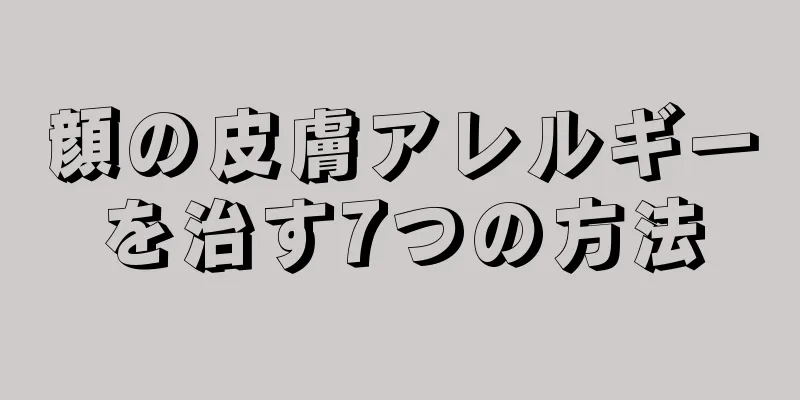 顔の皮膚アレルギーを治す7つの方法