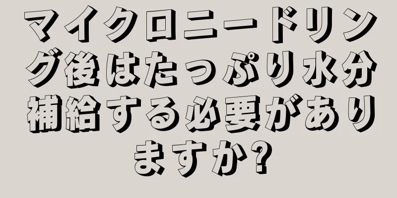 マイクロニードリング後はたっぷり水分補給する必要がありますか?