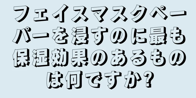 フェイスマスクペーパーを浸すのに最も保湿効果のあるものは何ですか?