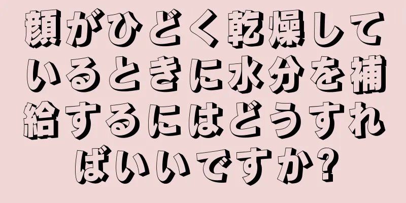 顔がひどく乾燥しているときに水分を補給するにはどうすればいいですか?