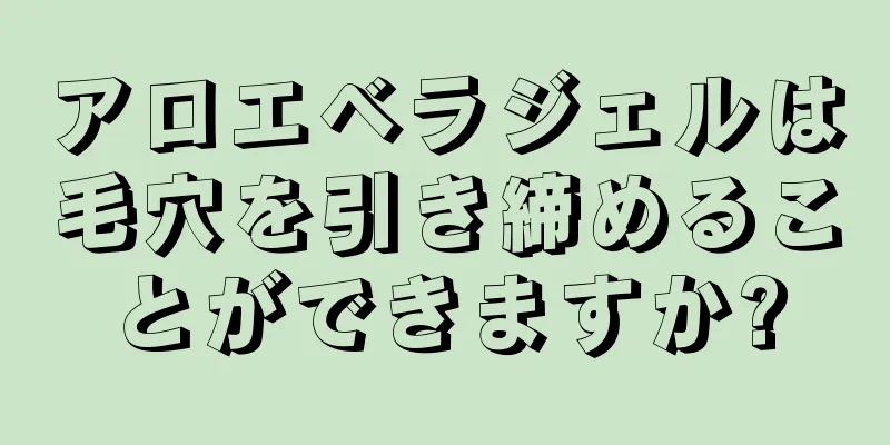 アロエベラジェルは毛穴を引き締めることができますか?