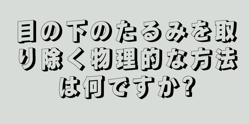 目の下のたるみを取り除く物理的な方法は何ですか?
