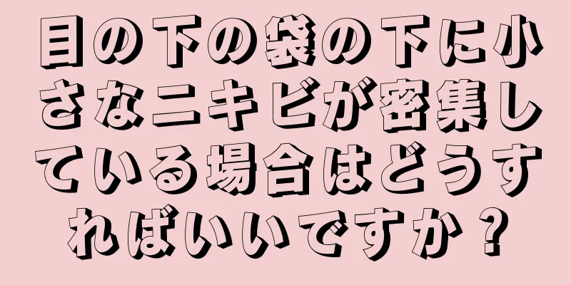 目の下の袋の下に小さなニキビが密集している場合はどうすればいいですか？