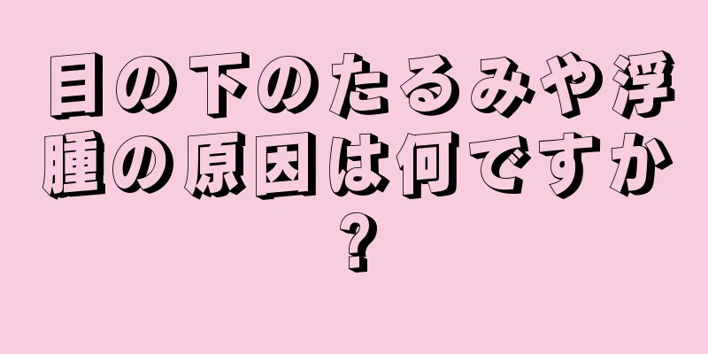 目の下のたるみや浮腫の原因は何ですか?