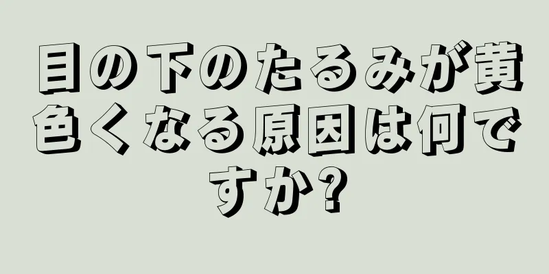 目の下のたるみが黄色くなる原因は何ですか?