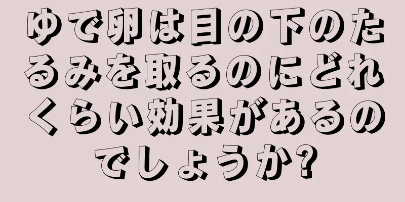 ゆで卵は目の下のたるみを取るのにどれくらい効果があるのでしょうか?