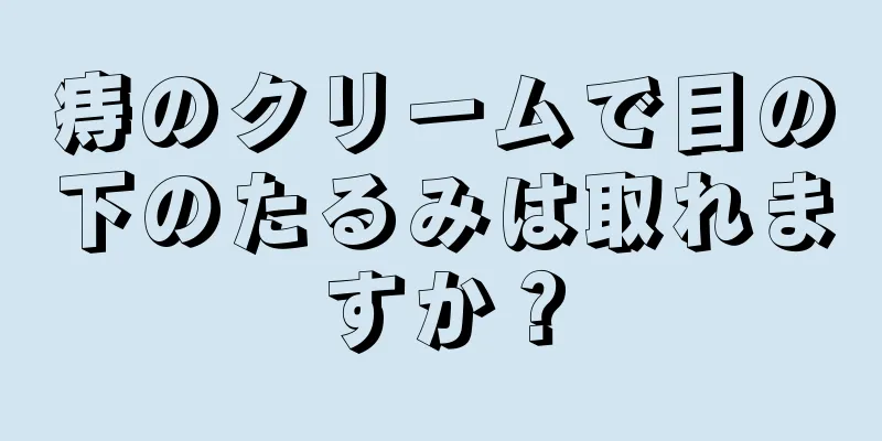 痔のクリームで目の下のたるみは取れますか？