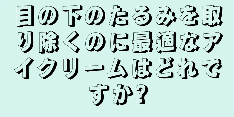 目の下のたるみを取り除くのに最適なアイクリームはどれですか?