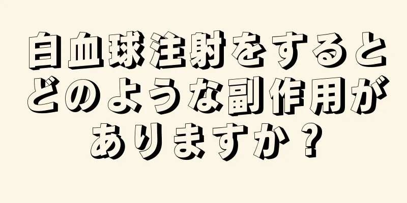 白血球注射をするとどのような副作用がありますか？
