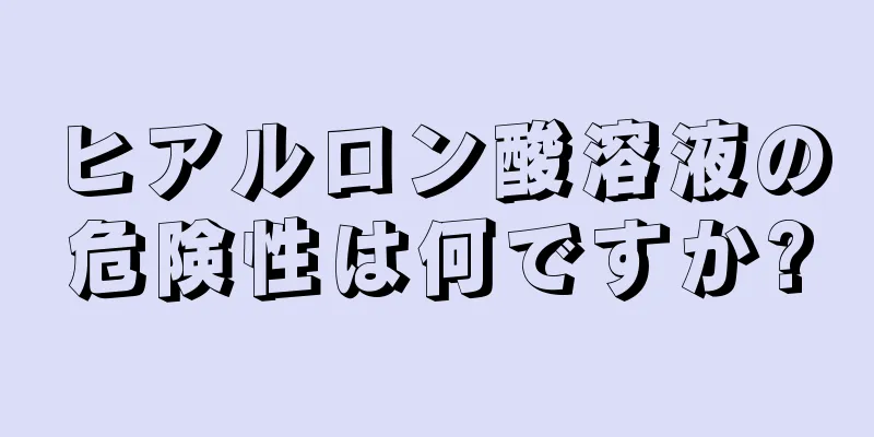 ヒアルロン酸溶液の危険性は何ですか?