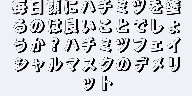 毎日顔にハチミツを塗るのは良いことでしょうか？ハチミツフェイシャルマスクのデメリット