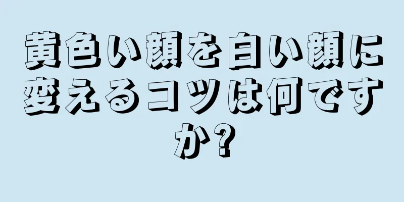 黄色い顔を白い顔に変えるコツは何ですか?