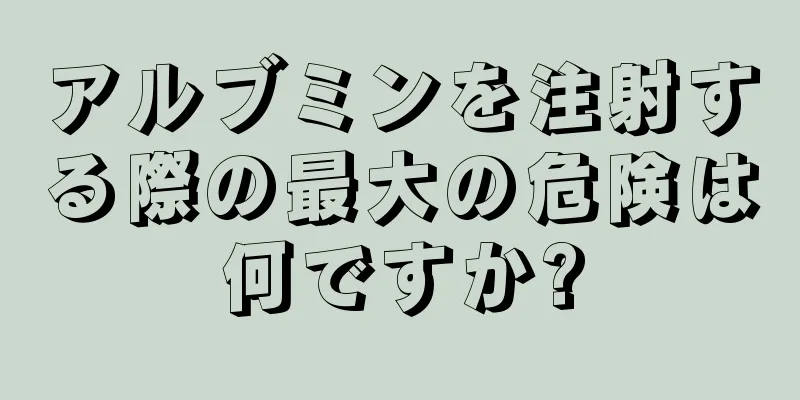 アルブミンを注射する際の最大の危険は何ですか?