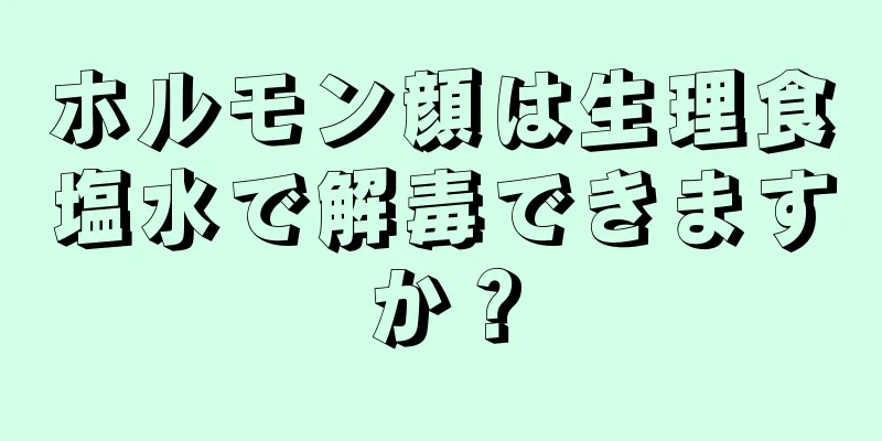 ホルモン顔は生理食塩水で解毒できますか？