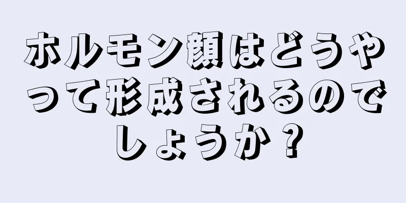 ホルモン顔はどうやって形成されるのでしょうか？