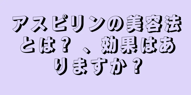 アスピリンの美容法とは？ 、効果はありますか？
