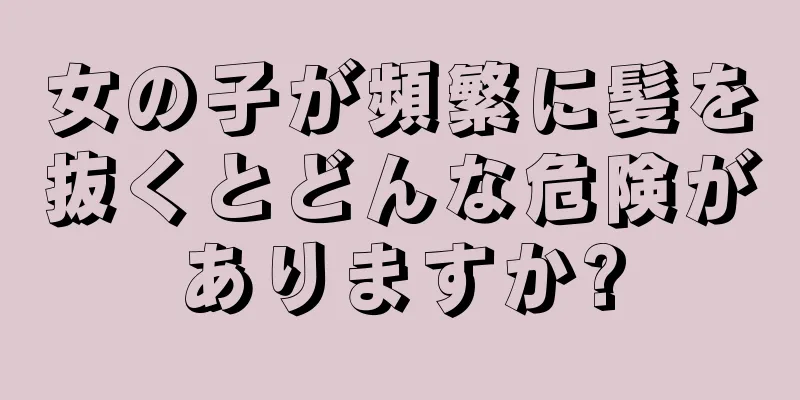 女の子が頻繁に髪を抜くとどんな危険がありますか?