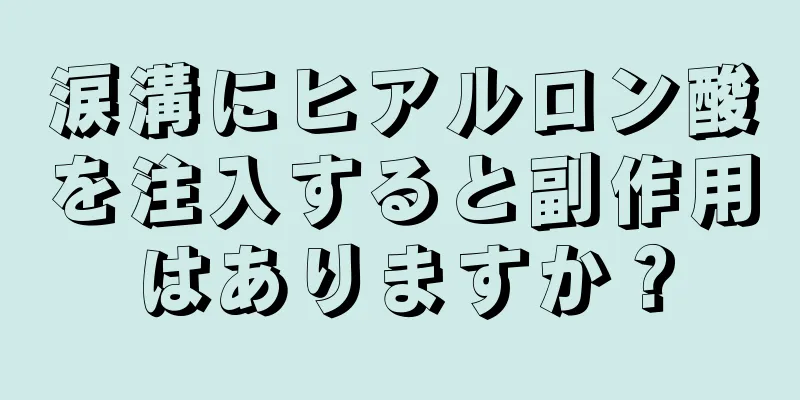 涙溝にヒアルロン酸を注入すると副作用はありますか？