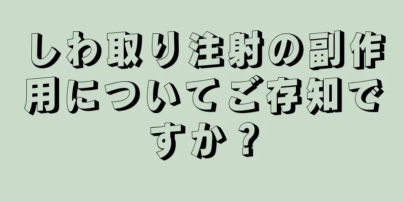 しわ取り注射の副作用についてご存知ですか？
