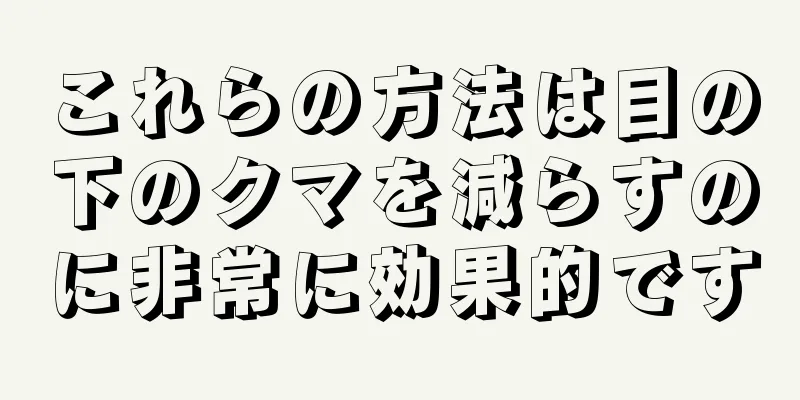 これらの方法は目の下のクマを減らすのに非常に効果的です