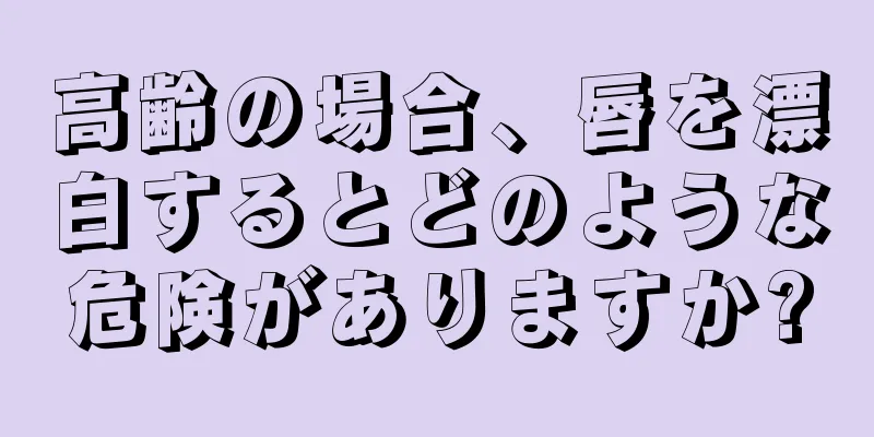 高齢の場合、唇を漂白するとどのような危険がありますか?