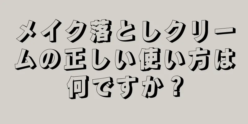 メイク落としクリームの正しい使い方は何ですか？
