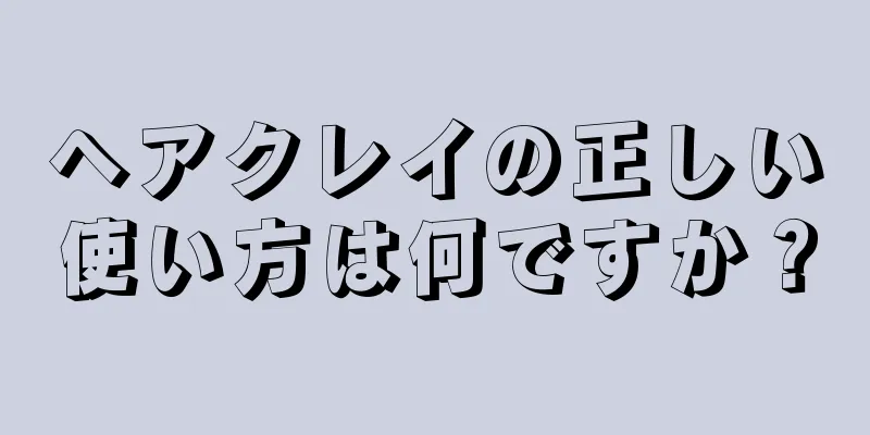 ヘアクレイの正しい使い方は何ですか？