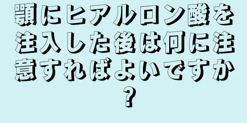顎にヒアルロン酸を注入した後は何に注意すればよいですか？