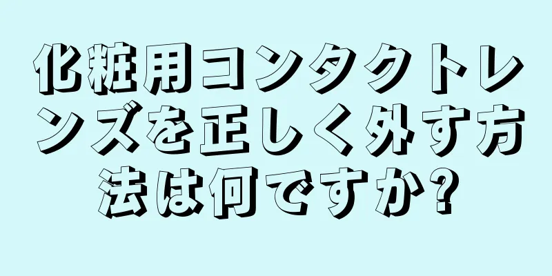 化粧用コンタクトレンズを正しく外す方法は何ですか?